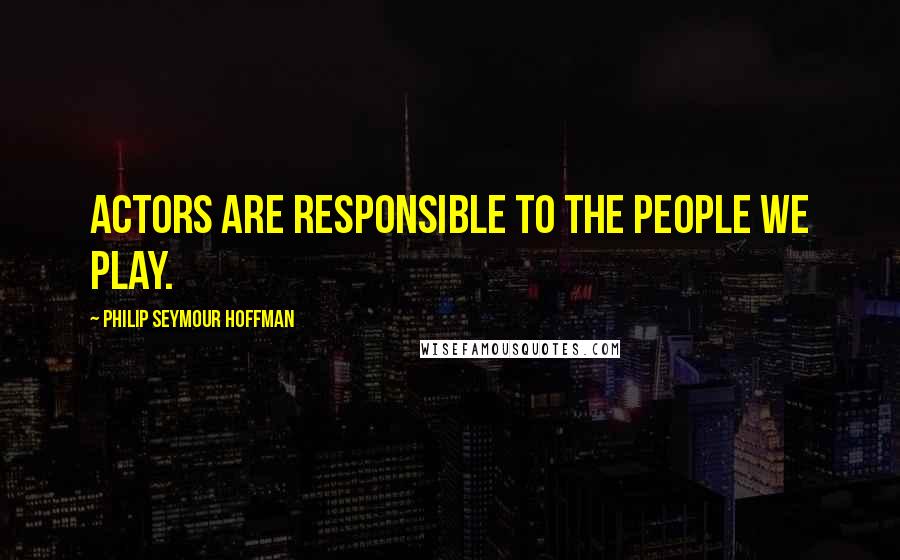 Philip Seymour Hoffman Quotes: Actors are responsible to the people we play.