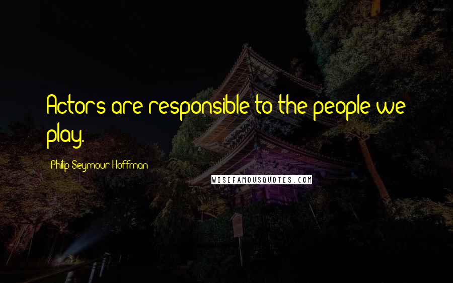 Philip Seymour Hoffman Quotes: Actors are responsible to the people we play.