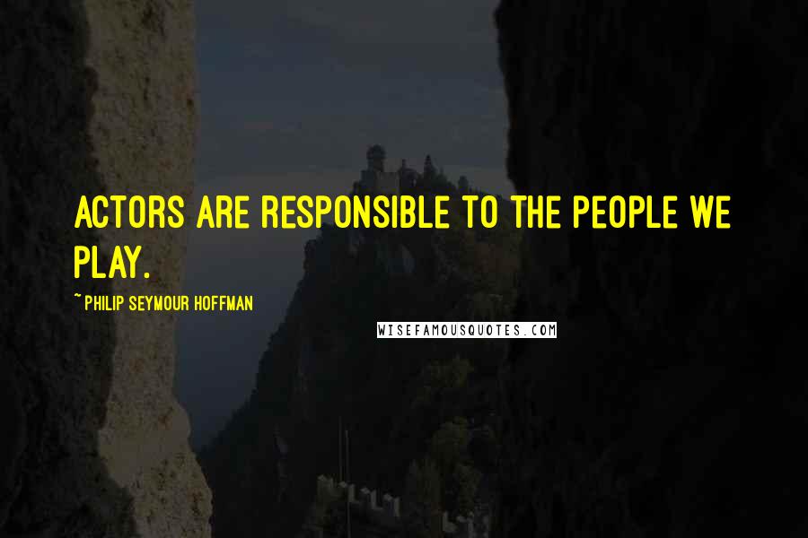 Philip Seymour Hoffman Quotes: Actors are responsible to the people we play.