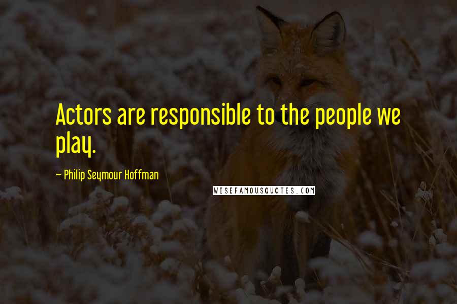 Philip Seymour Hoffman Quotes: Actors are responsible to the people we play.