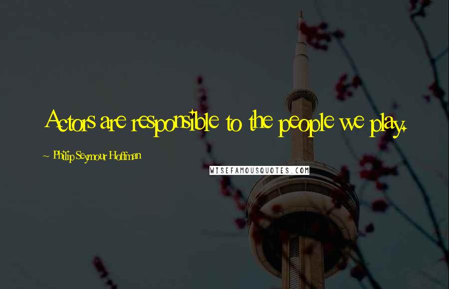 Philip Seymour Hoffman Quotes: Actors are responsible to the people we play.