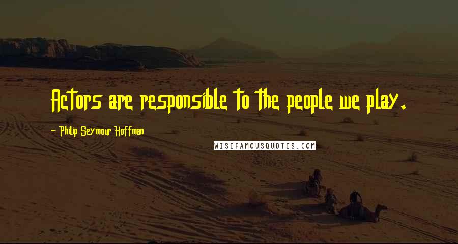 Philip Seymour Hoffman Quotes: Actors are responsible to the people we play.