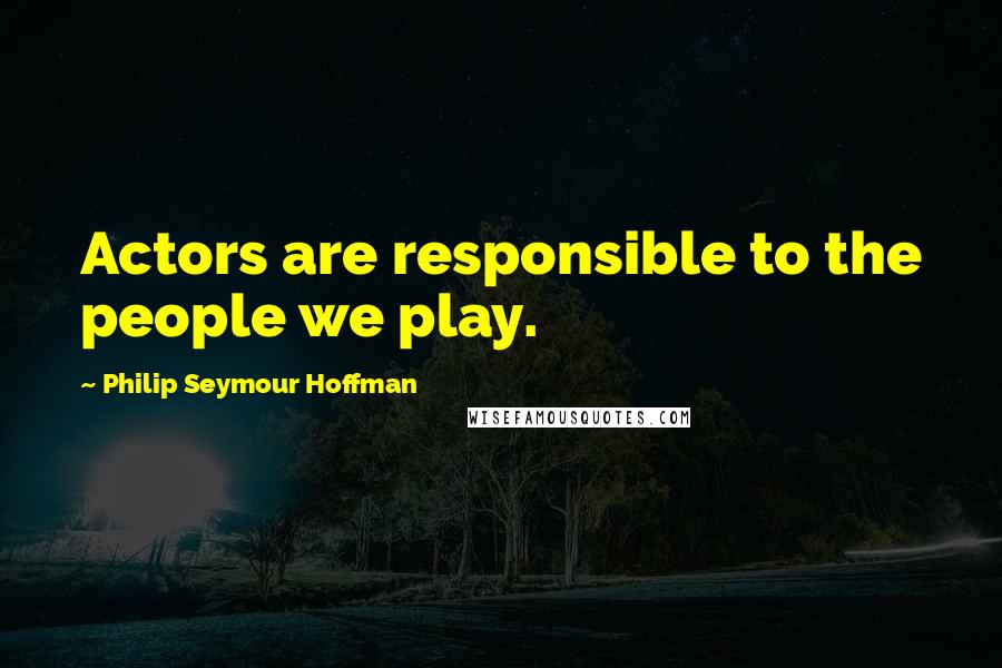 Philip Seymour Hoffman Quotes: Actors are responsible to the people we play.