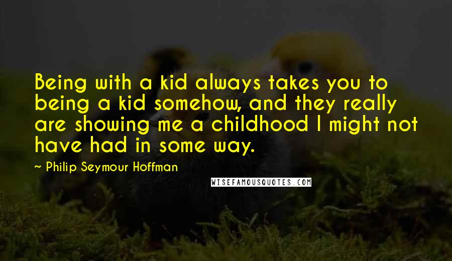 Philip Seymour Hoffman Quotes: Being with a kid always takes you to being a kid somehow, and they really are showing me a childhood I might not have had in some way.