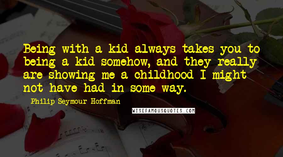 Philip Seymour Hoffman Quotes: Being with a kid always takes you to being a kid somehow, and they really are showing me a childhood I might not have had in some way.