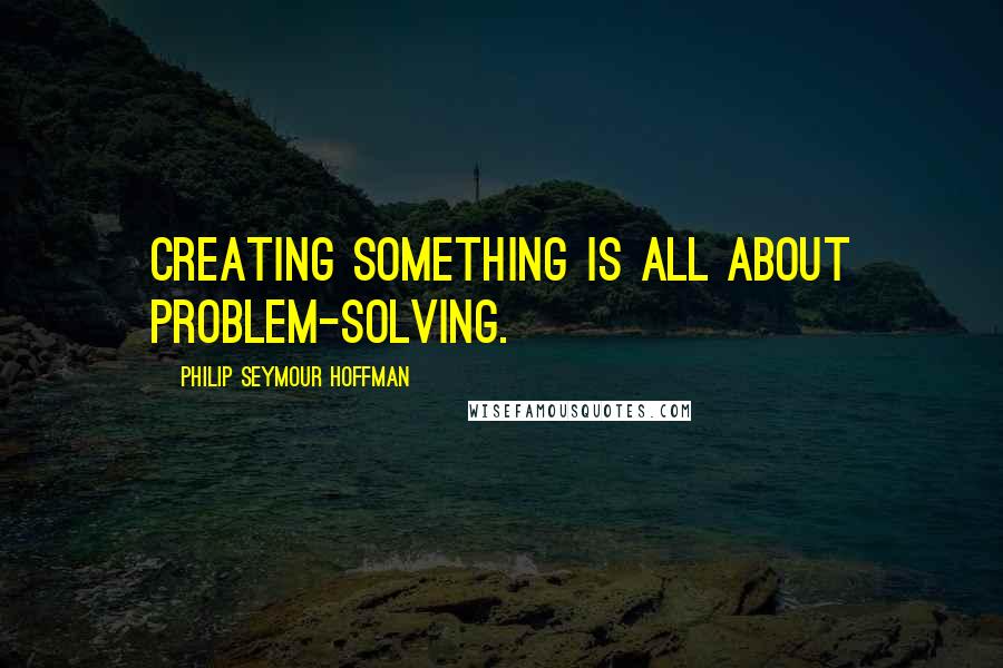 Philip Seymour Hoffman Quotes: Creating something is all about problem-solving.