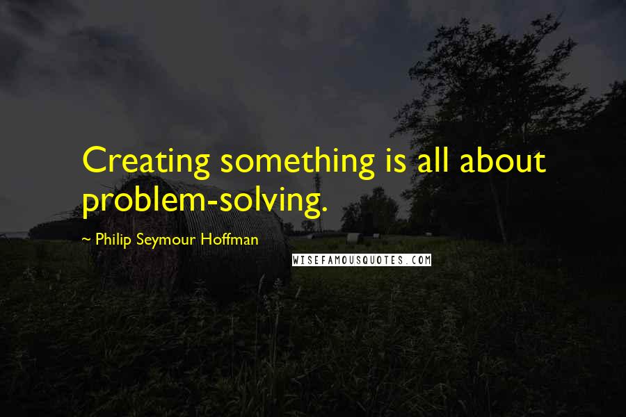 Philip Seymour Hoffman Quotes: Creating something is all about problem-solving.