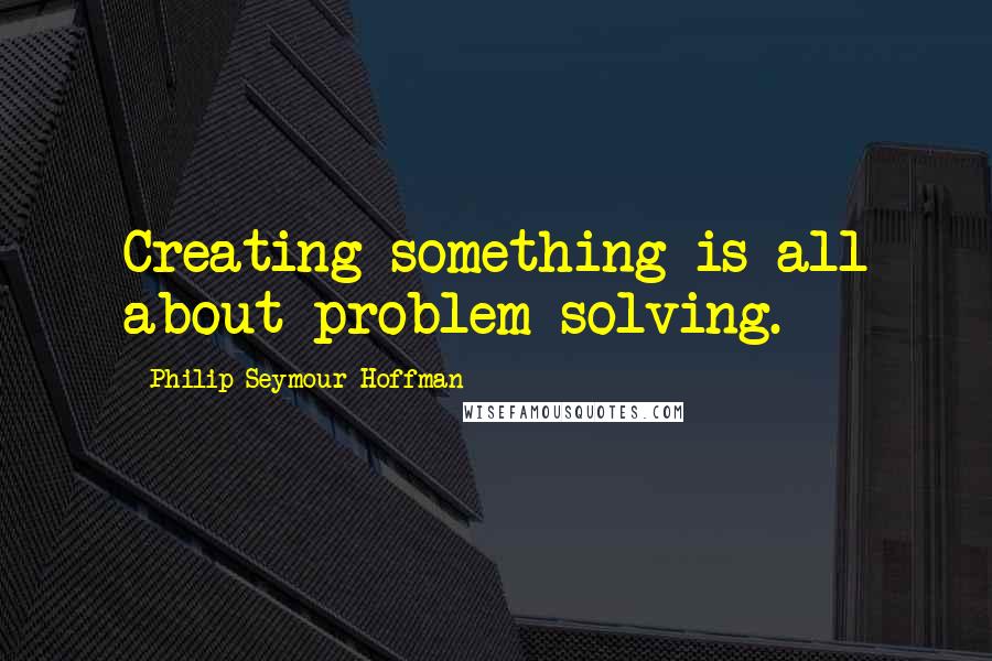 Philip Seymour Hoffman Quotes: Creating something is all about problem-solving.