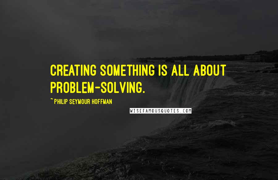 Philip Seymour Hoffman Quotes: Creating something is all about problem-solving.