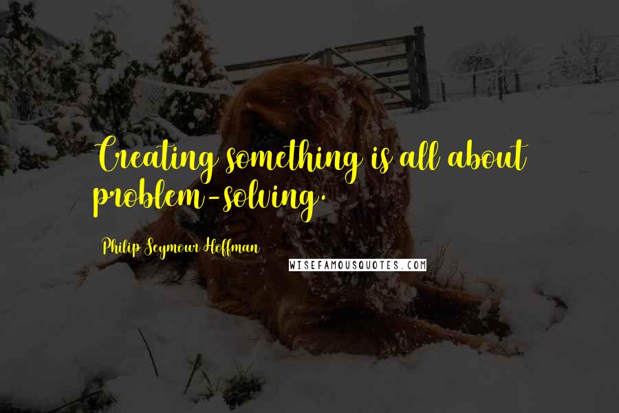 Philip Seymour Hoffman Quotes: Creating something is all about problem-solving.