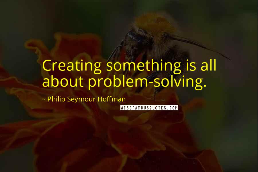 Philip Seymour Hoffman Quotes: Creating something is all about problem-solving.