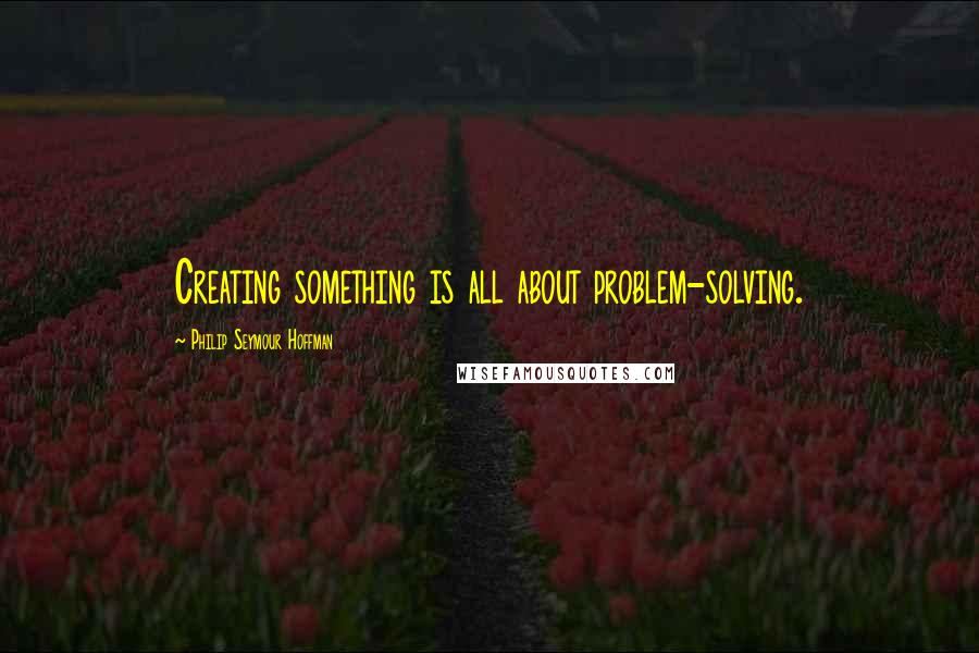 Philip Seymour Hoffman Quotes: Creating something is all about problem-solving.