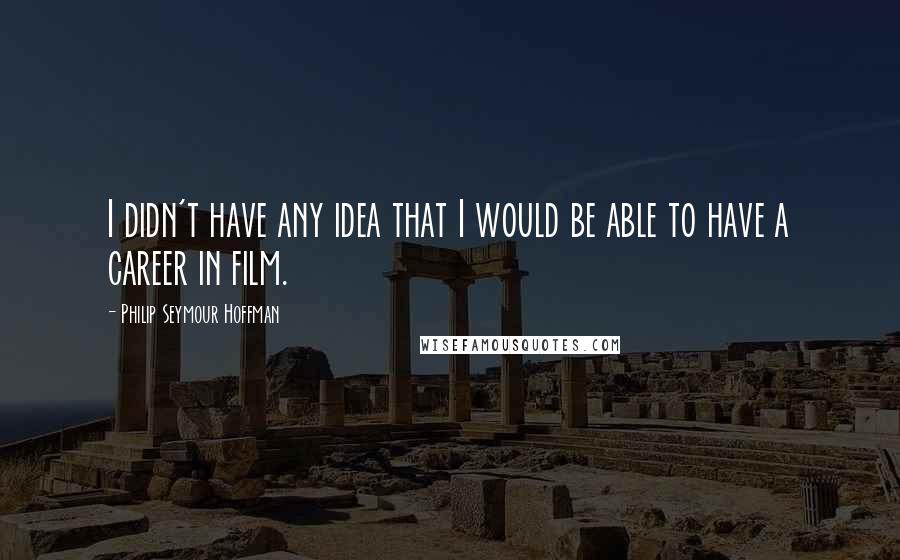 Philip Seymour Hoffman Quotes: I didn't have any idea that I would be able to have a career in film.