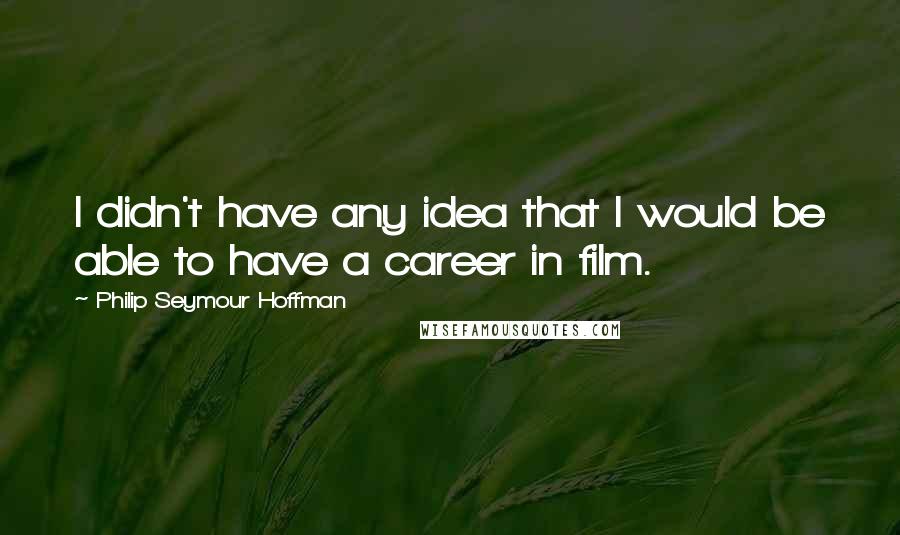 Philip Seymour Hoffman Quotes: I didn't have any idea that I would be able to have a career in film.