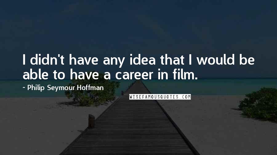 Philip Seymour Hoffman Quotes: I didn't have any idea that I would be able to have a career in film.