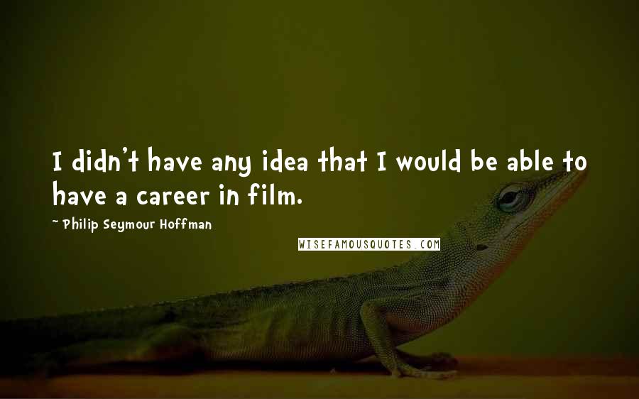 Philip Seymour Hoffman Quotes: I didn't have any idea that I would be able to have a career in film.