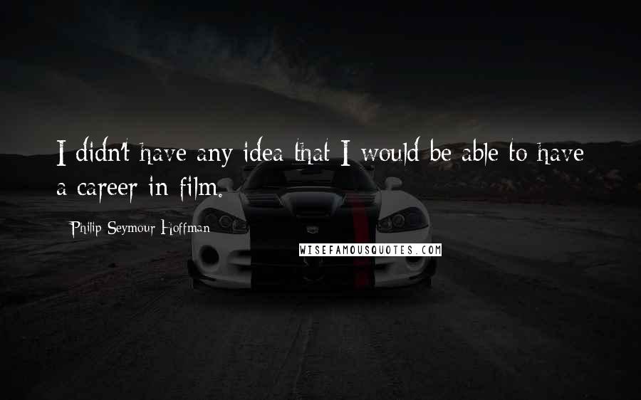 Philip Seymour Hoffman Quotes: I didn't have any idea that I would be able to have a career in film.