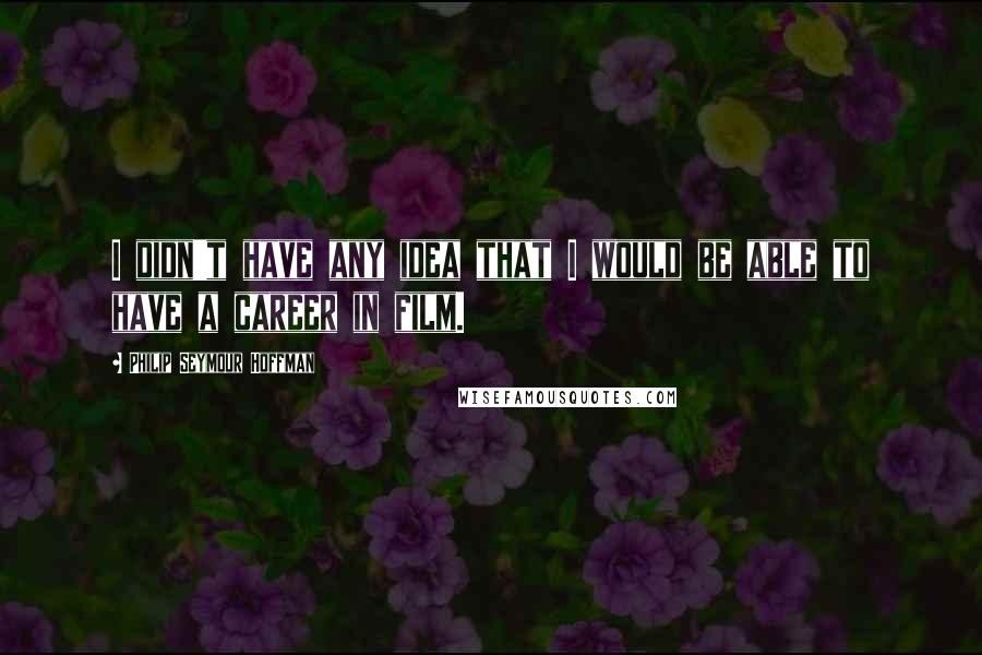 Philip Seymour Hoffman Quotes: I didn't have any idea that I would be able to have a career in film.