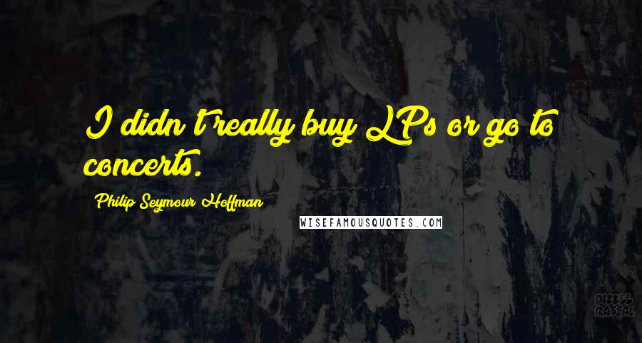 Philip Seymour Hoffman Quotes: I didn't really buy LPs or go to concerts.