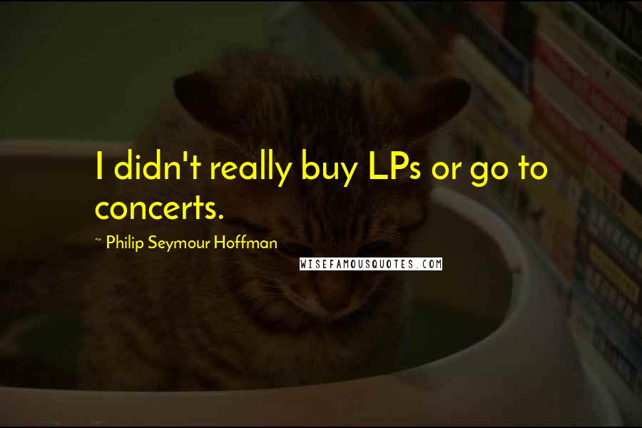 Philip Seymour Hoffman Quotes: I didn't really buy LPs or go to concerts.