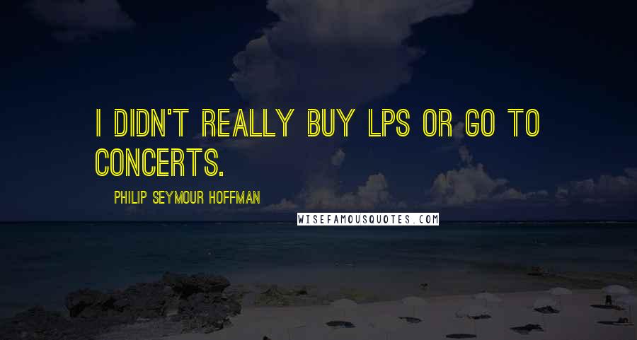 Philip Seymour Hoffman Quotes: I didn't really buy LPs or go to concerts.