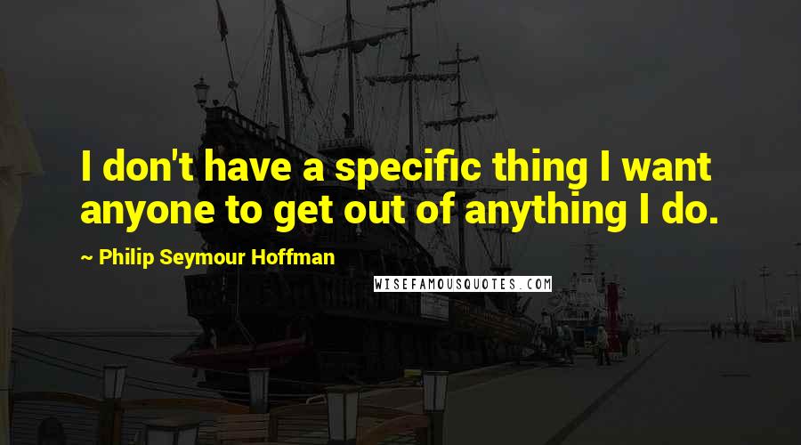 Philip Seymour Hoffman Quotes: I don't have a specific thing I want anyone to get out of anything I do.