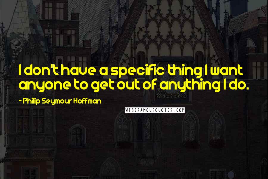 Philip Seymour Hoffman Quotes: I don't have a specific thing I want anyone to get out of anything I do.