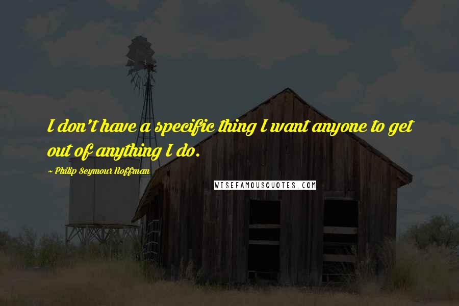 Philip Seymour Hoffman Quotes: I don't have a specific thing I want anyone to get out of anything I do.