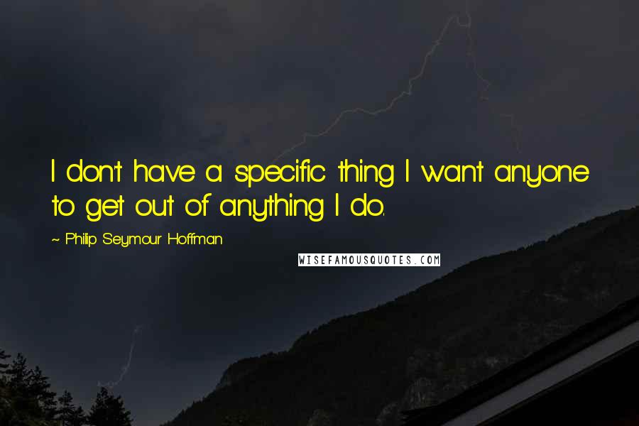 Philip Seymour Hoffman Quotes: I don't have a specific thing I want anyone to get out of anything I do.