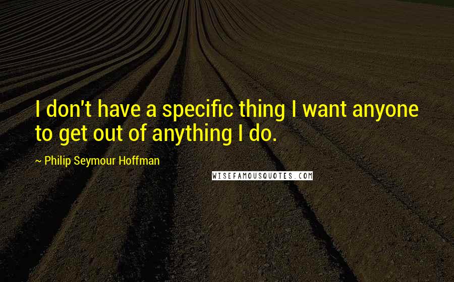 Philip Seymour Hoffman Quotes: I don't have a specific thing I want anyone to get out of anything I do.