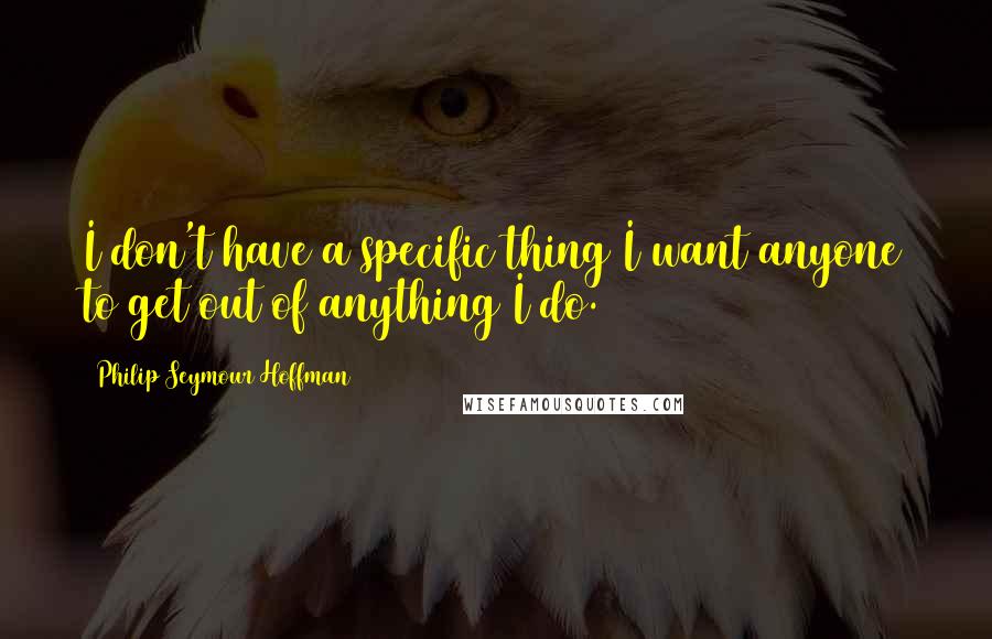 Philip Seymour Hoffman Quotes: I don't have a specific thing I want anyone to get out of anything I do.