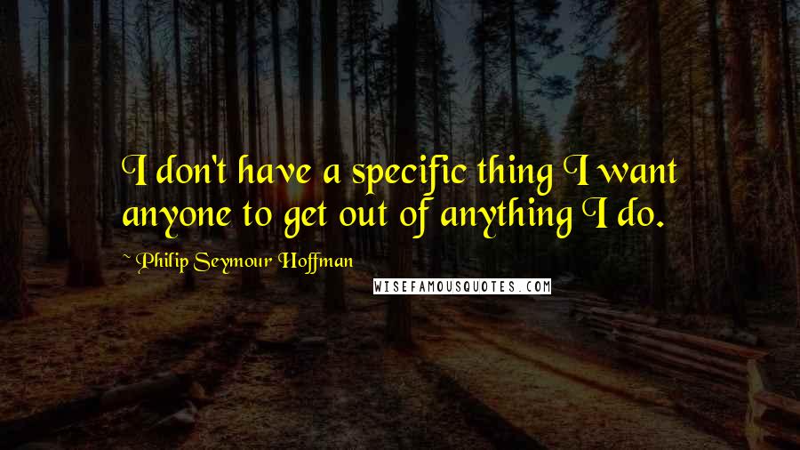 Philip Seymour Hoffman Quotes: I don't have a specific thing I want anyone to get out of anything I do.