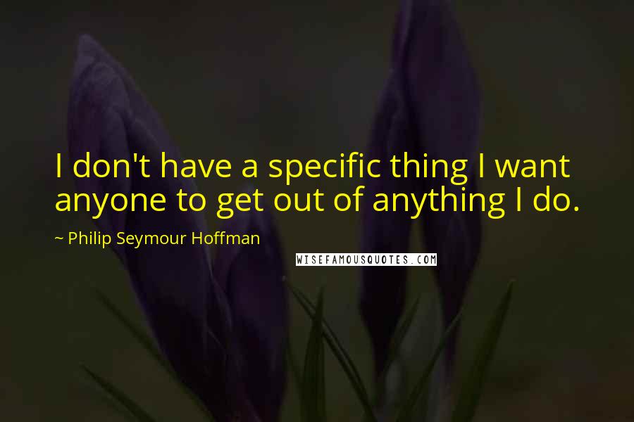 Philip Seymour Hoffman Quotes: I don't have a specific thing I want anyone to get out of anything I do.