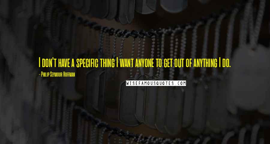 Philip Seymour Hoffman Quotes: I don't have a specific thing I want anyone to get out of anything I do.