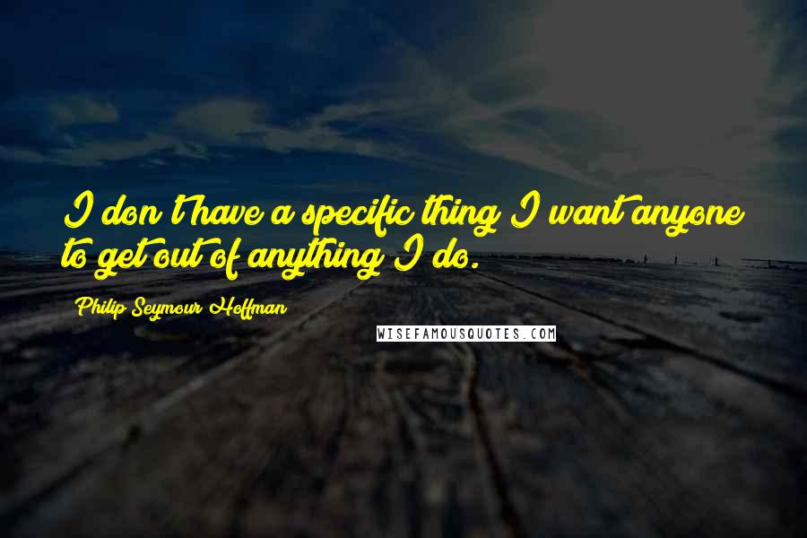 Philip Seymour Hoffman Quotes: I don't have a specific thing I want anyone to get out of anything I do.