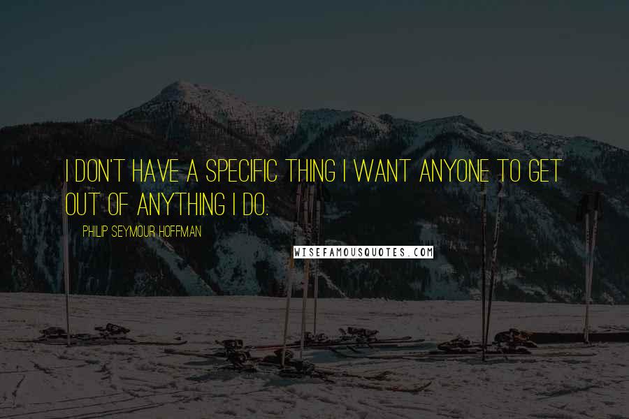 Philip Seymour Hoffman Quotes: I don't have a specific thing I want anyone to get out of anything I do.