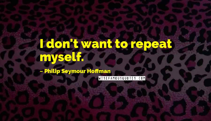 Philip Seymour Hoffman Quotes: I don't want to repeat myself.