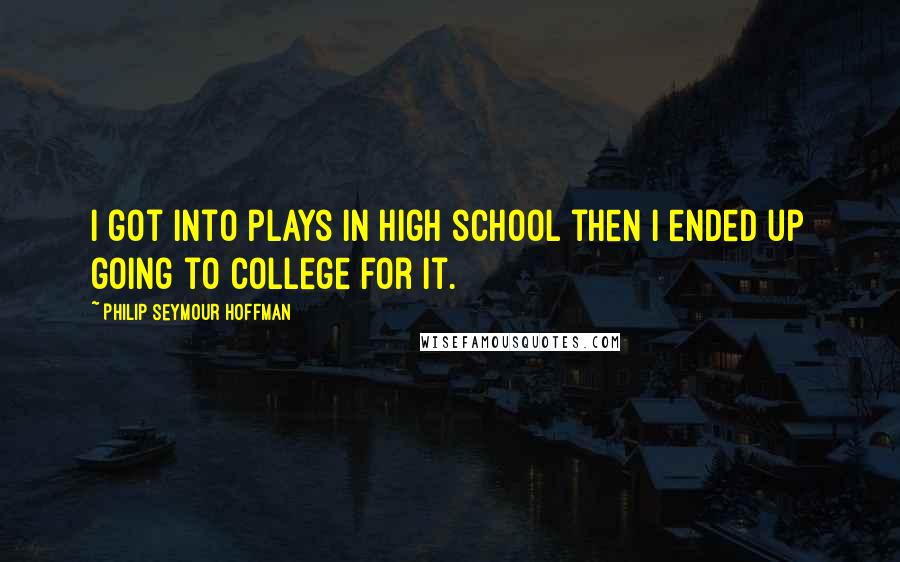 Philip Seymour Hoffman Quotes: I got into plays in high school then I ended up going to college for it.