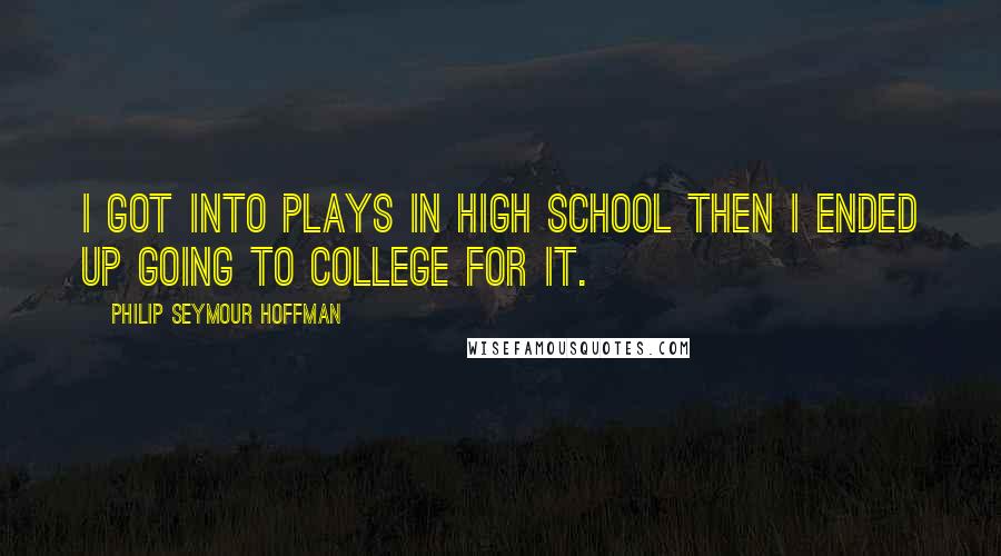 Philip Seymour Hoffman Quotes: I got into plays in high school then I ended up going to college for it.