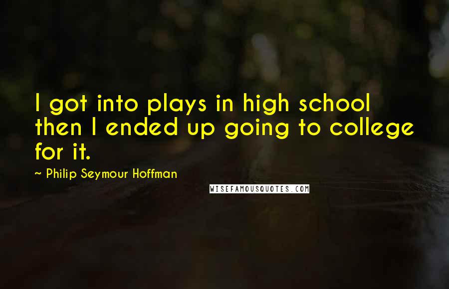 Philip Seymour Hoffman Quotes: I got into plays in high school then I ended up going to college for it.