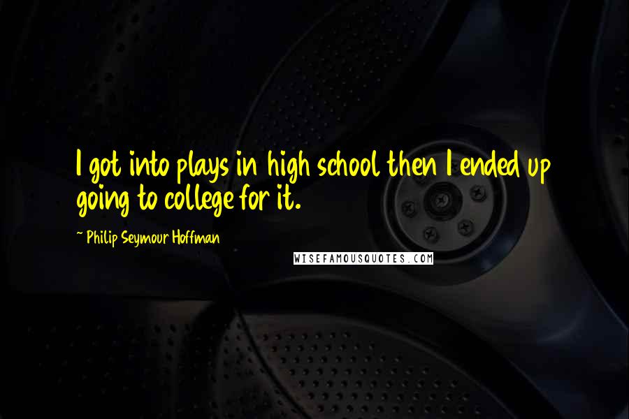 Philip Seymour Hoffman Quotes: I got into plays in high school then I ended up going to college for it.