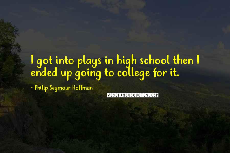 Philip Seymour Hoffman Quotes: I got into plays in high school then I ended up going to college for it.