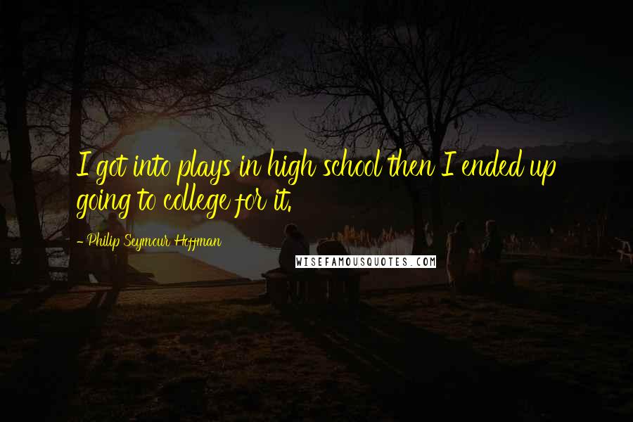 Philip Seymour Hoffman Quotes: I got into plays in high school then I ended up going to college for it.