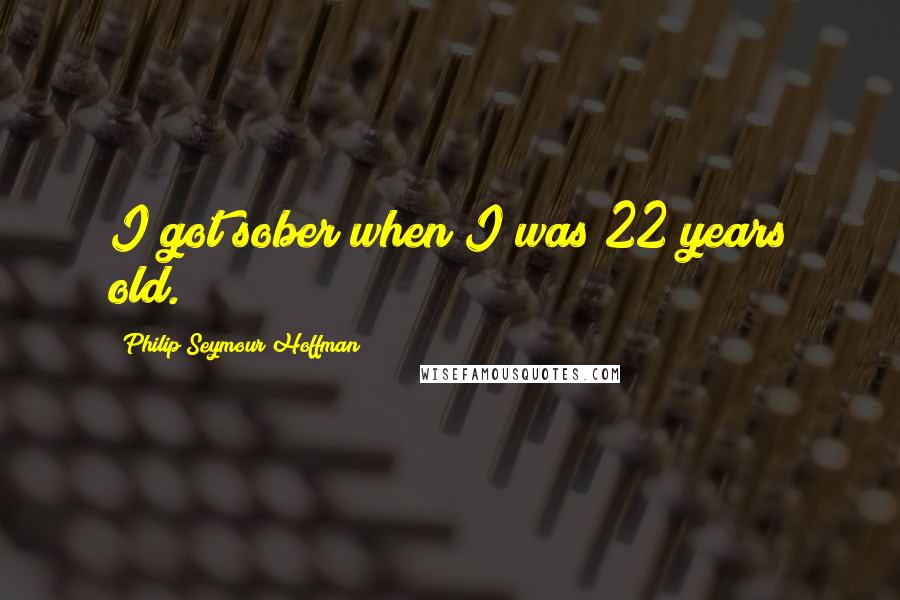 Philip Seymour Hoffman Quotes: I got sober when I was 22 years old.