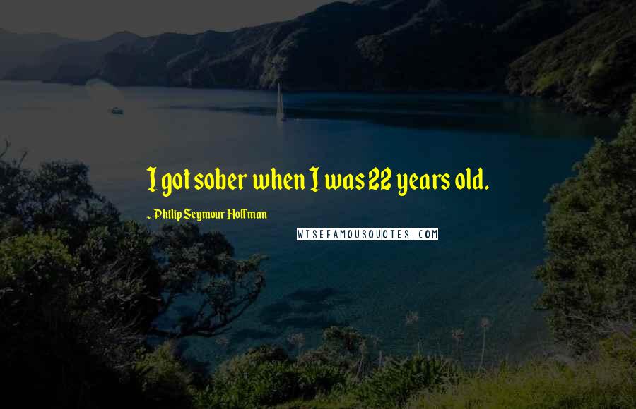 Philip Seymour Hoffman Quotes: I got sober when I was 22 years old.