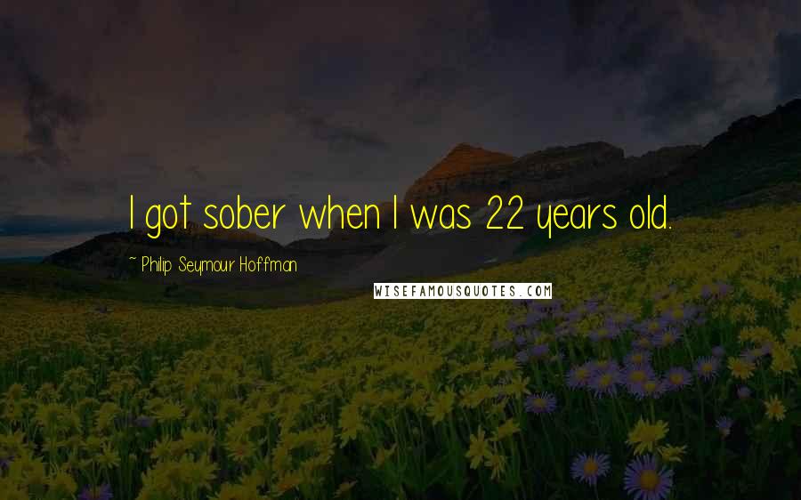 Philip Seymour Hoffman Quotes: I got sober when I was 22 years old.