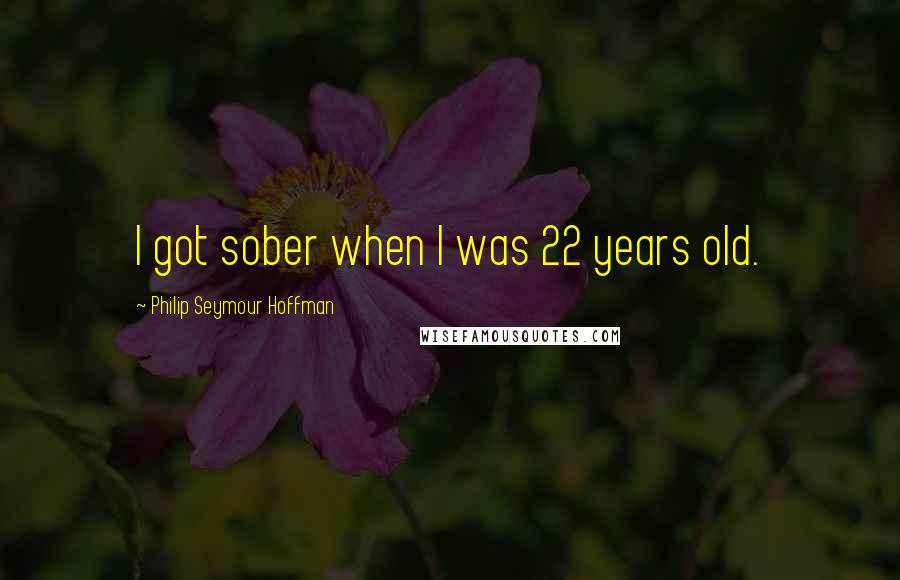 Philip Seymour Hoffman Quotes: I got sober when I was 22 years old.