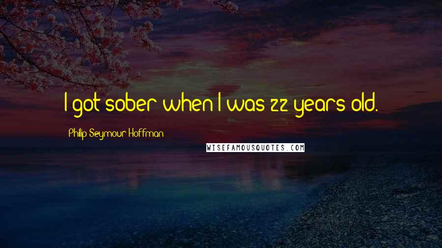 Philip Seymour Hoffman Quotes: I got sober when I was 22 years old.