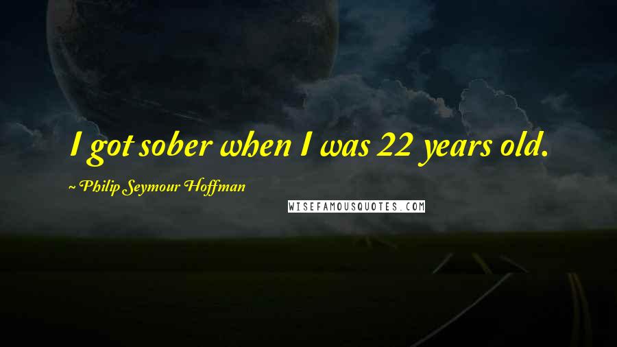 Philip Seymour Hoffman Quotes: I got sober when I was 22 years old.