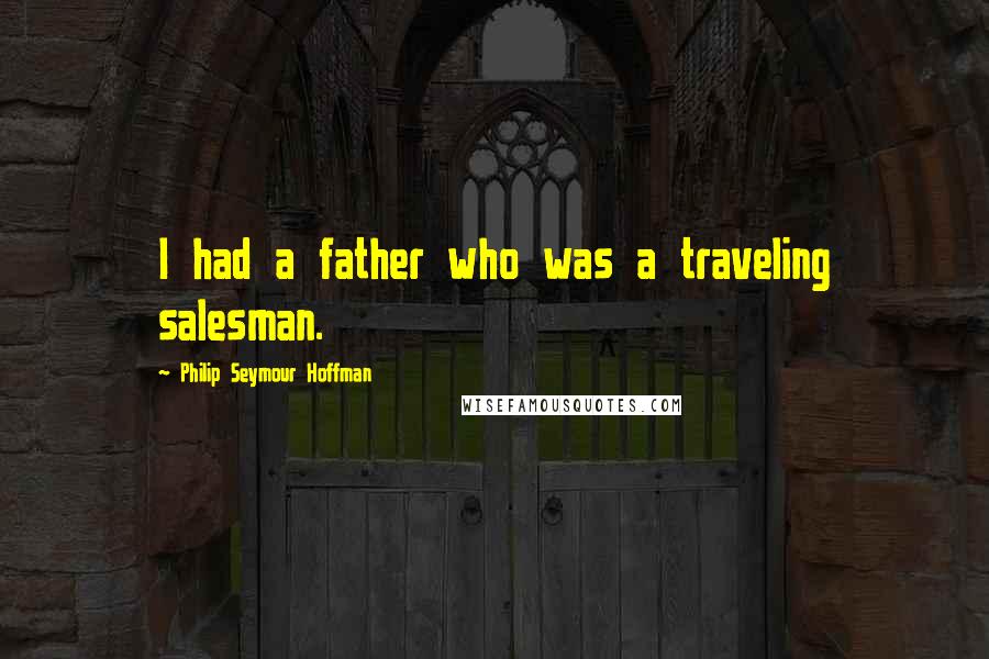 Philip Seymour Hoffman Quotes: I had a father who was a traveling salesman.